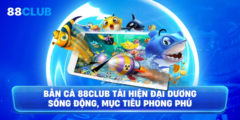 Bắn Cá 88Club tái hiện đại dương sống động, mục tiêu phong phú